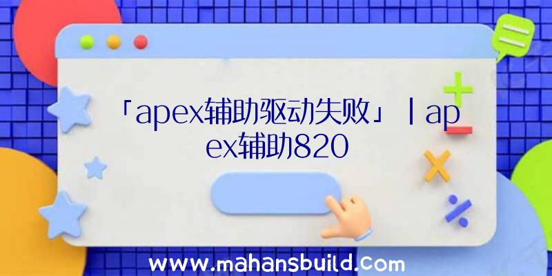 「apex辅助驱动失败」|apex辅助820